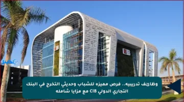وظائف تدريبية.. فرص مميزة للشباب وحديثي التخرج في البنك التجاري الدولي CIB مع مزايا شاملة